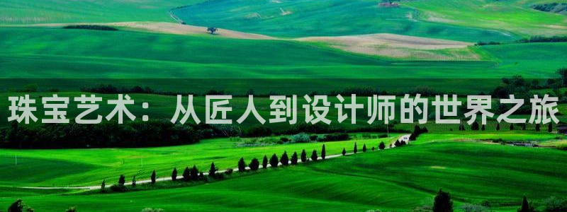 开丰娱乐登录平台：珠宝艺术：从匠人到设计师的世界之旅