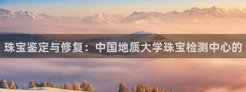 开丰娱乐后：珠宝鉴定与修复：中国地质大学珠宝检测中心的