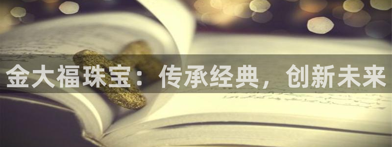 开丰娱乐登入地址在哪：金大福珠宝：传承经典，创新未来