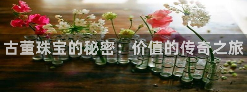 开丰娱乐平台注册地址：古董珠宝的秘密：价值的传奇之旅