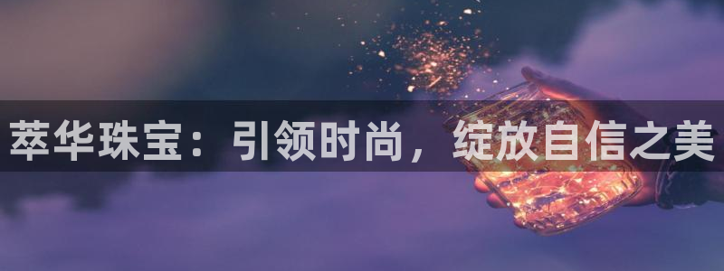 开丰娱乐左：萃华珠宝：引领时尚，绽放自信之美