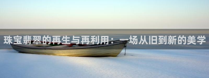 开丰娱乐若七九九：珠宝翡翠的再生与再利用：一场从旧到新的美学