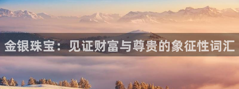 开丰娱乐登入地址在哪查：金银珠宝：见证财富与尊贵的象征性词汇