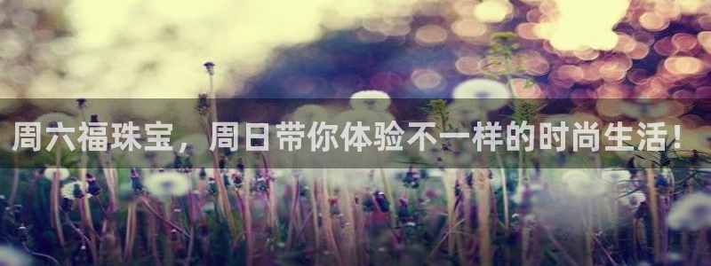 开丰娱乐官网电话：周六福珠宝，周日带你体验不一样的时尚生活！