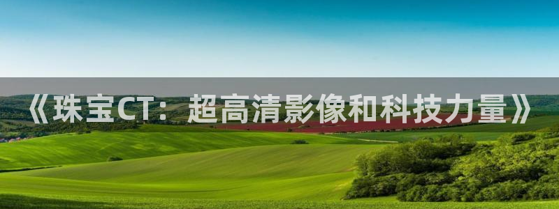 开丰娱乐网站：《珠宝CT：超高清影像和科技力量》