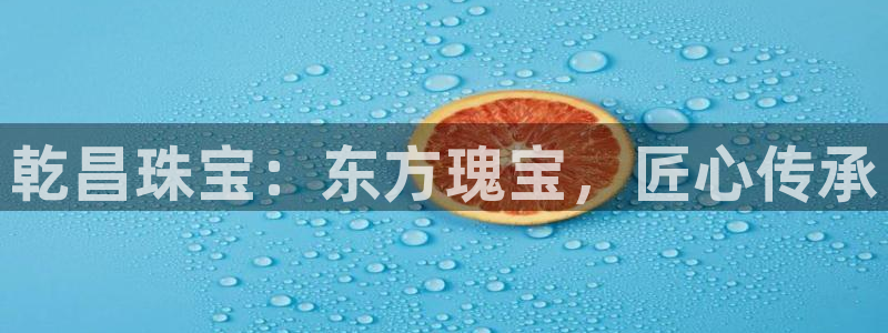 开丰娱乐怎么开转点：乾昌珠宝：东方瑰宝，匠心传承