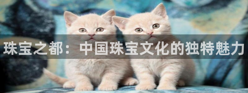 开丰娱乐登录注册：珠宝之都：中国珠宝文化的独特魅力