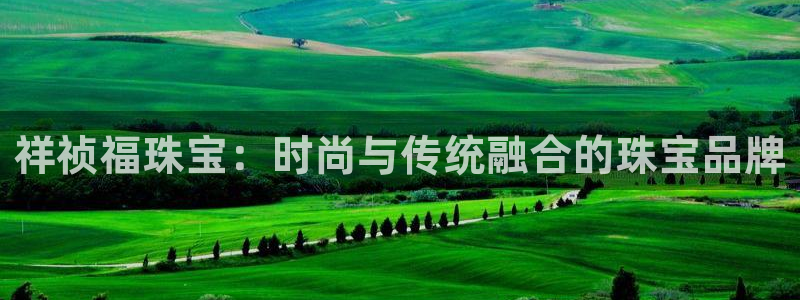 开丰娱乐平台地址查询：祥祯福珠宝：时尚与传统融合的珠宝品牌