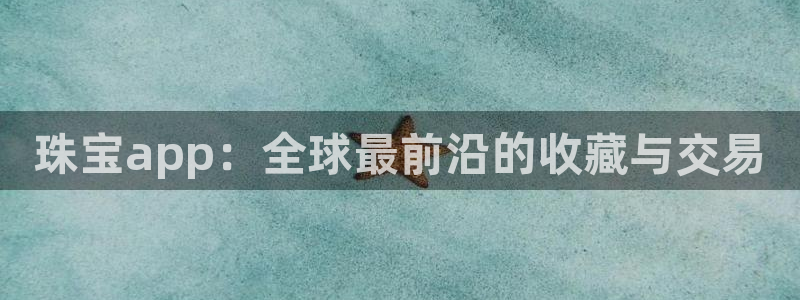 开丰娱乐不开了吗：珠宝app：全球最前沿的收藏与交易