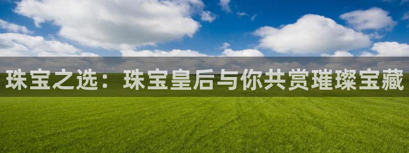 开丰娱乐主管家去判官333OO：珠宝之选：珠宝皇后与你共赏璀璨宝藏