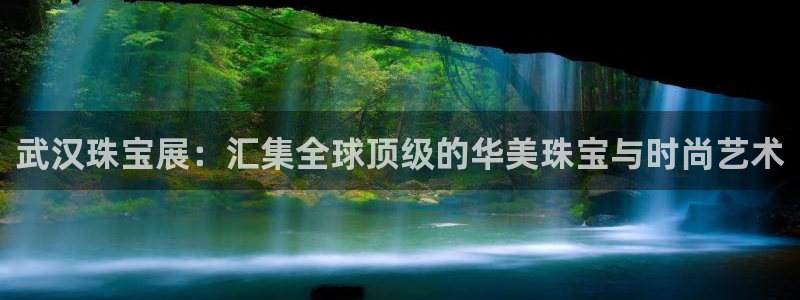 开丰娱乐官网平台登录：武汉珠宝展：汇集全球顶级的华美珠宝与时尚艺术