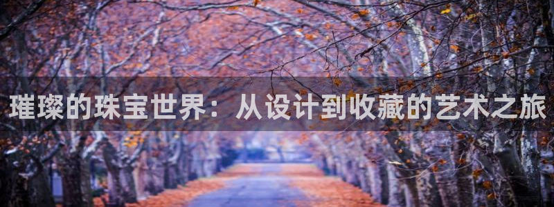 开丰娱乐官网登录平台：璀璨的珠宝世界：从设计到收藏的艺术之旅