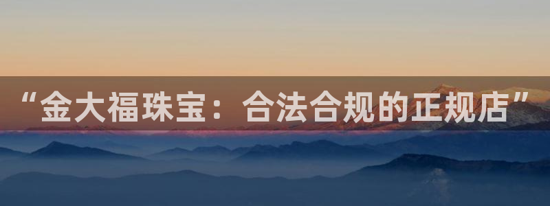 开丰娱乐左7O667：“金大福珠宝：合法合规的正规店”