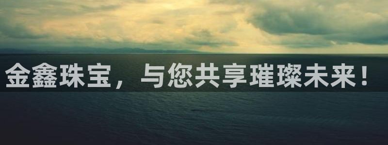 开丰娱乐平台登录：金鑫珠宝，与您共享璀璨未来！