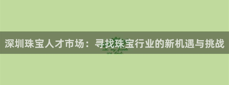 开丰娱乐更多平台：深圳珠宝人才市场：寻找珠宝行业的新机遇与挑战