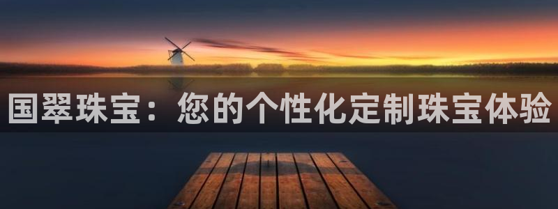 开丰娱乐平台注册时间：国翠珠宝：您的个性化定制珠宝体验