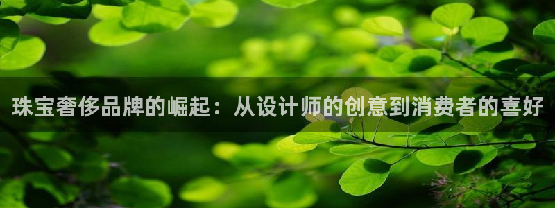 开丰娱乐登录网址：珠宝奢侈品牌的崛起：从设计师的创意到消费者的喜好
