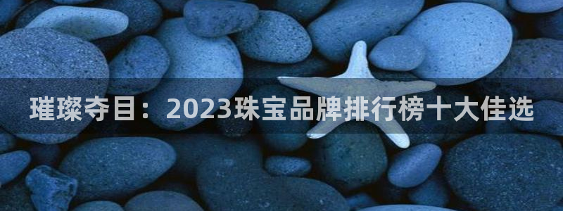开丰娱乐官网首页：璀璨夺目：2023珠宝品牌排行榜十大佳选