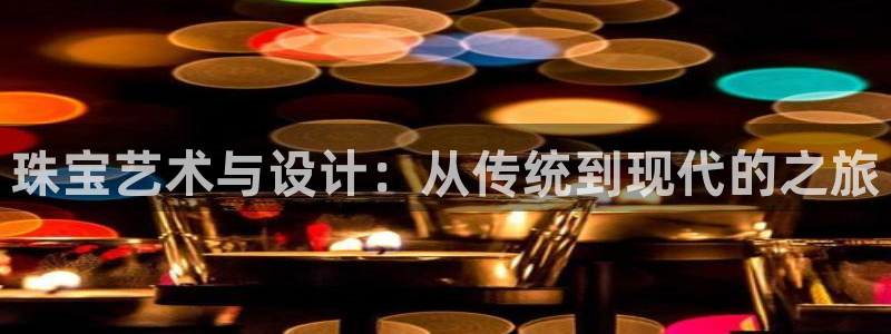 开丰娱乐上7O667：珠宝艺术与设计：从传统到现代的之旅