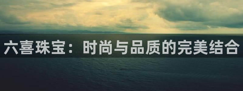 开丰娱乐注册：六喜珠宝：时尚与品质的完美结合