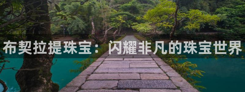 开丰娱乐平台提现失败：布契拉提珠宝：闪耀非凡的珠宝世界