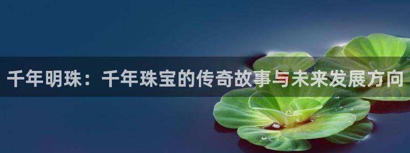 开丰娱乐下7O667：千年明珠：千年珠宝的传奇故事与未来发展方向
