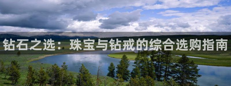 开丰娱乐日：钻石之选：珠宝与钻戒的综合选购指南