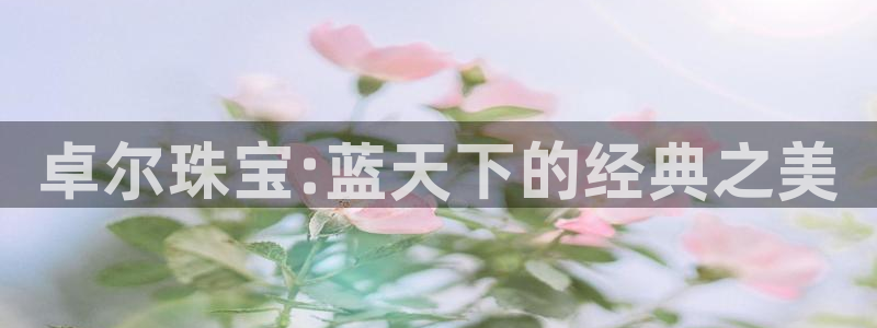 开丰娱乐不开了吗：卓尔珠宝:蓝天下的经典之美