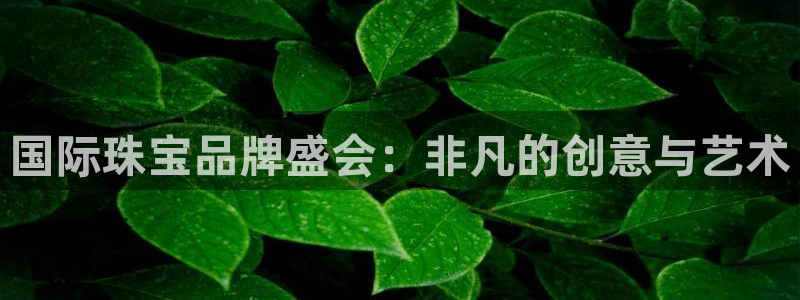 下载开丰娱乐：国际珠宝品牌盛会：非凡的创意与艺术