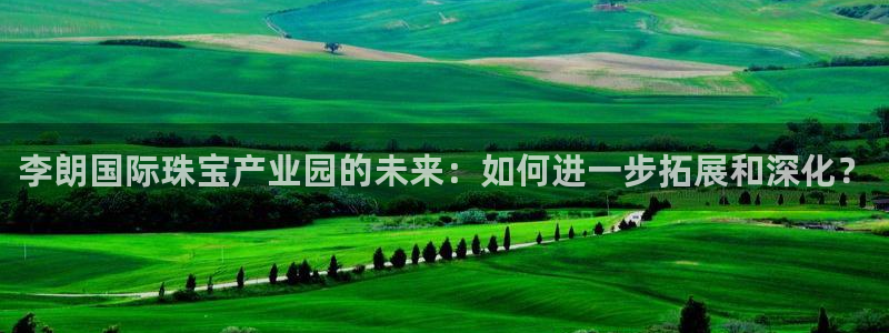 开丰娱乐登录注册：李朗国际珠宝产业园的未来：如何进一步拓展和深化？