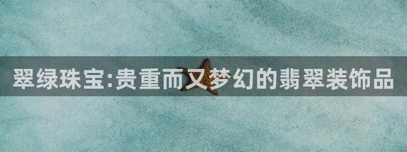 开丰娱乐千67五壹叁八：翠绿珠宝:贵重而又梦幻的翡翠装饰品