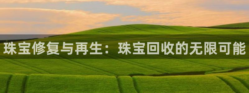 开丰娱乐67 5138：珠宝修复与再生：珠宝回收的无限可能