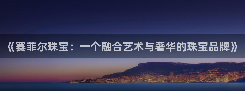 开丰娱乐趣 7O935：《赛菲尔珠宝：一个融合艺术与奢华的珠宝品牌》