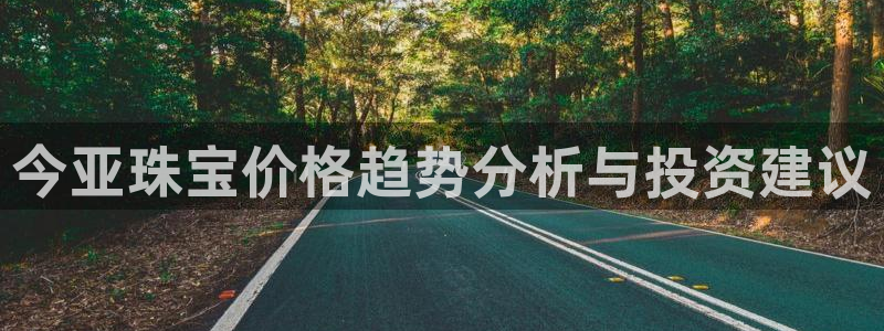 开丰娱乐月：今亚珠宝价格趋势分析与投资建议