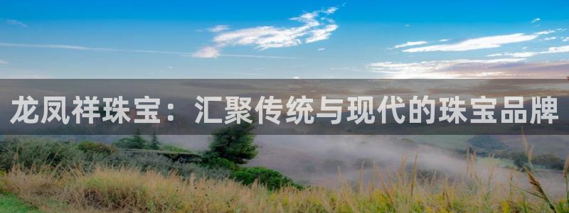 开丰娱乐最新活动：龙凤祥珠宝：汇聚传统与现代的珠宝品牌