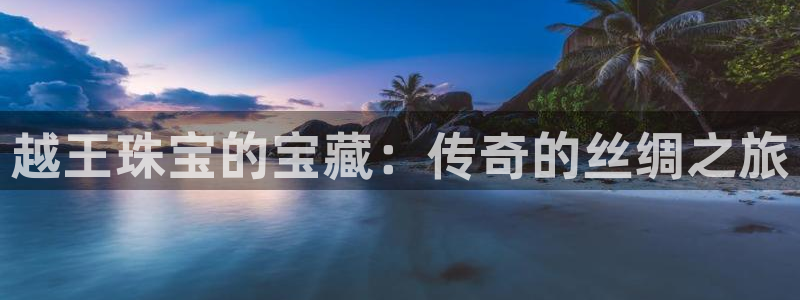 开丰娱乐平台注册：越王珠宝的宝藏：传奇的丝绸之旅