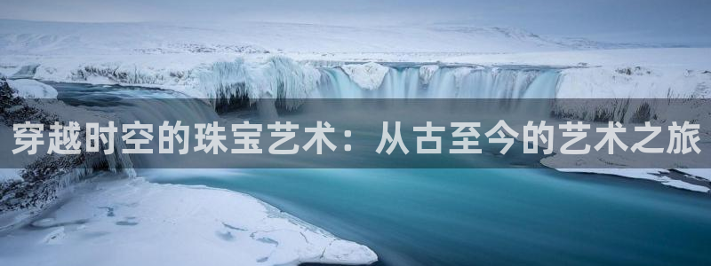 开丰娱乐怎么开转点：穿越时空的珠宝艺术：从古至今的艺术之旅