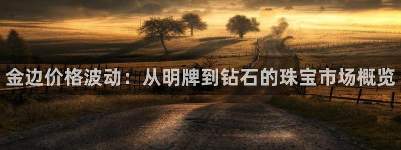 开丰娱乐主管家去判官333OO：金边价格波动：从明牌到钻石的珠宝市场概览