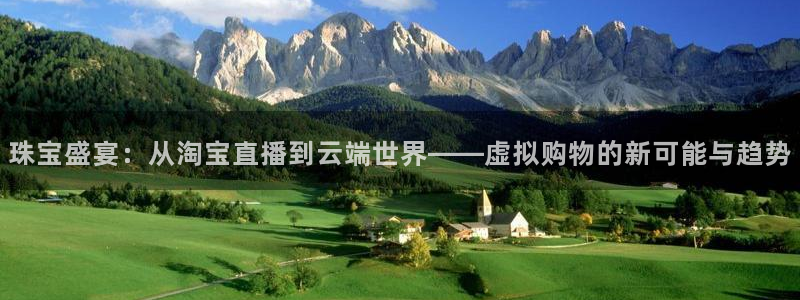 开丰娱乐手机app：珠宝盛宴：从淘宝直播到云端世界——虚拟购物的新可能与趋势