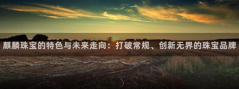 开丰娱乐日7O667：麒麟珠宝的特色与未来走向：打破常规、创新无界的珠宝品牌