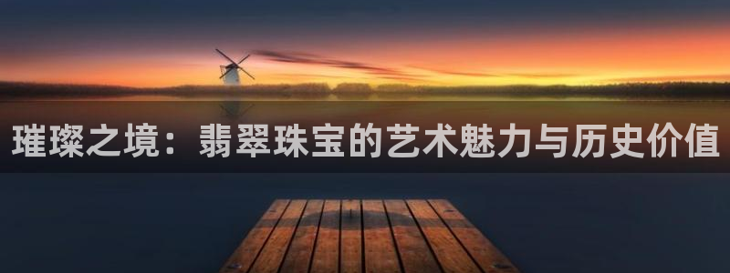 圩丰刚开的娱乐场所：璀璨之境：翡翠珠宝的艺术魅力与历史价值