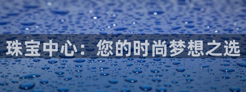 开丰娱乐月7O667：珠宝中心：您的时尚梦想之选