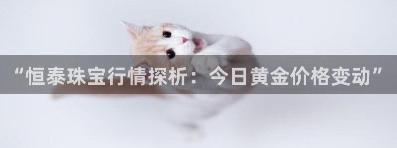 开丰娱乐若七九九：“恒泰珠宝行情探析：今日黄金价格变动”