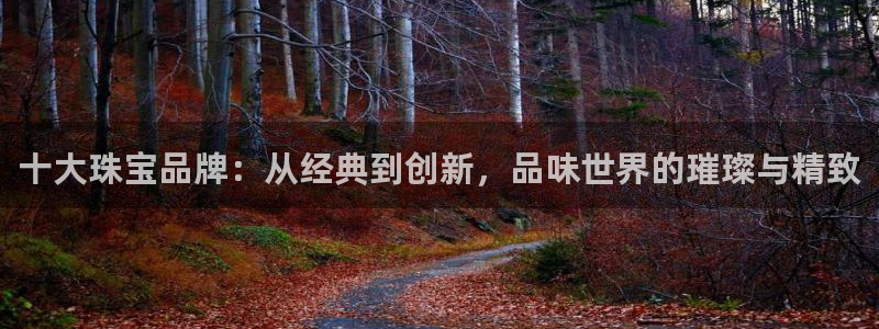 开丰娱乐左：十大珠宝品牌：从经典到创新，品味世界的璀璨与精致