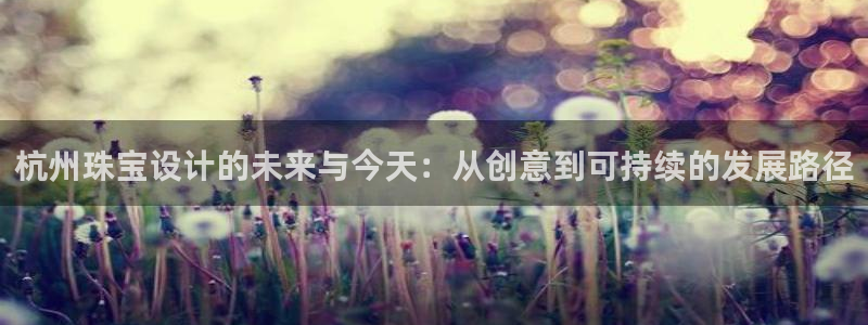 开丰娱乐登录注册：杭州珠宝设计的未来与今天：从创意到可持续的发展路径