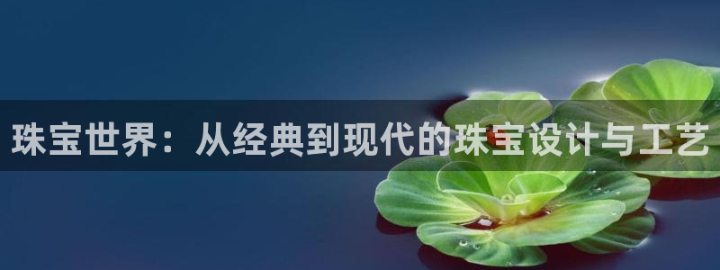 开丰娱乐官网最新消息：珠宝世界：从经典到现代的珠宝设计与工艺