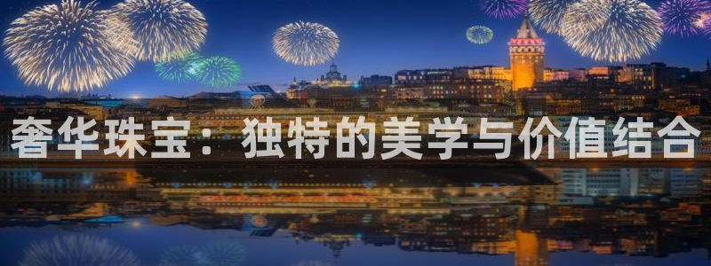 开丰娱乐月7O667：奢华珠宝：独特的美学与价值结合