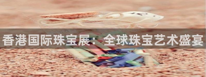 开丰娱乐登入：香港国际珠宝展：全球珠宝艺术盛宴