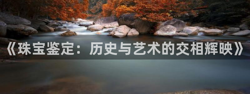 圩丰刚开的娱乐场所：《珠宝鉴定：历史与艺术的交相辉映》