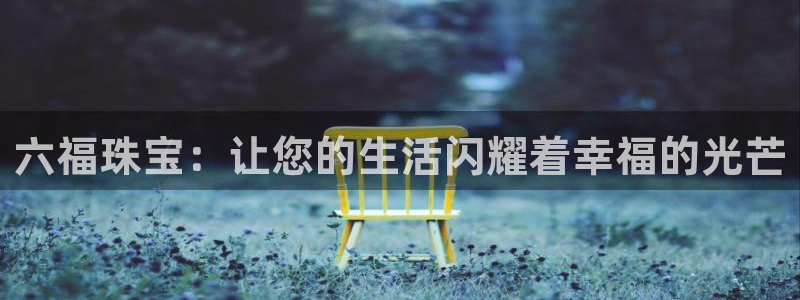 开丰娱乐平台注册时间：六福珠宝：让您的生活闪耀着幸福的光芒